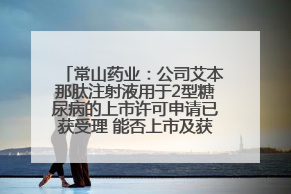 常山药业：公司艾本那肽注射液用于2型糖尿病的上市许可申请已获受理 能否上市及获批时间存在不确定性